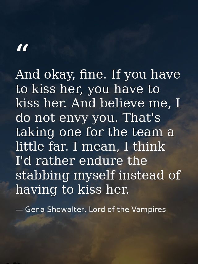 And okay, fine. If you have to kiss her, you have to kiss her. And believe me, I do not envy you. That's taking one for  — Gena Showalter, Lord of the Vampires