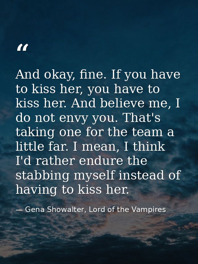 And okay, fine. If you have to kiss her, you have to kiss her. And believe me, I do not envy you. That's taking one for  — Gena Showalter, Lord of the Vampires