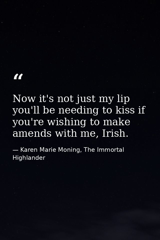 Now it's not just my lip you'll be needing to kiss if you're wishing to make amends with me, Irish. — Karen Marie Moning, The Immortal Highlander