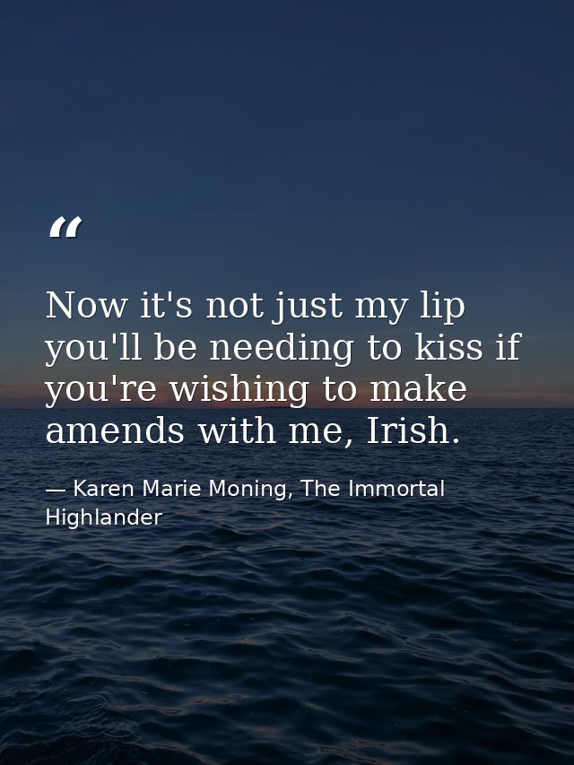 Now it's not just my lip you'll be needing to kiss if you're wishing to make amends with me, Irish. — Karen Marie Moning, The Immortal Highlander