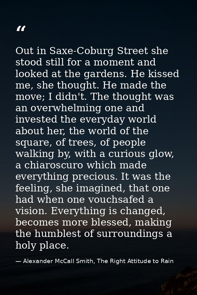 Out in Saxe-Coburg Street she stood still for a moment and looked at the gardens. He kissed me, she thought. He made the — Alexander McCall Smith, The Right Attitude to Rain