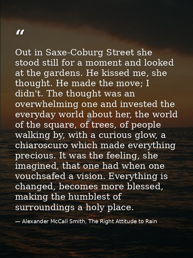 Out in Saxe-Coburg Street she stood still for a moment and looked at the gardens. He kissed me, she thought. He made the — Alexander McCall Smith, The Right Attitude to Rain