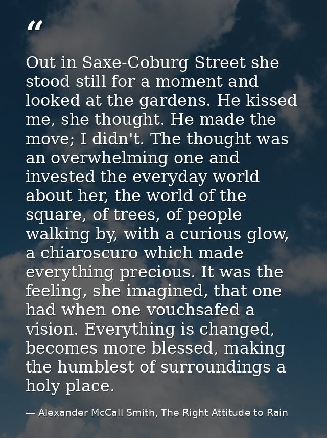 Out in Saxe-Coburg Street she stood still for a moment and looked at the gardens. He kissed me, she thought. He made the — Alexander McCall Smith, The Right Attitude to Rain