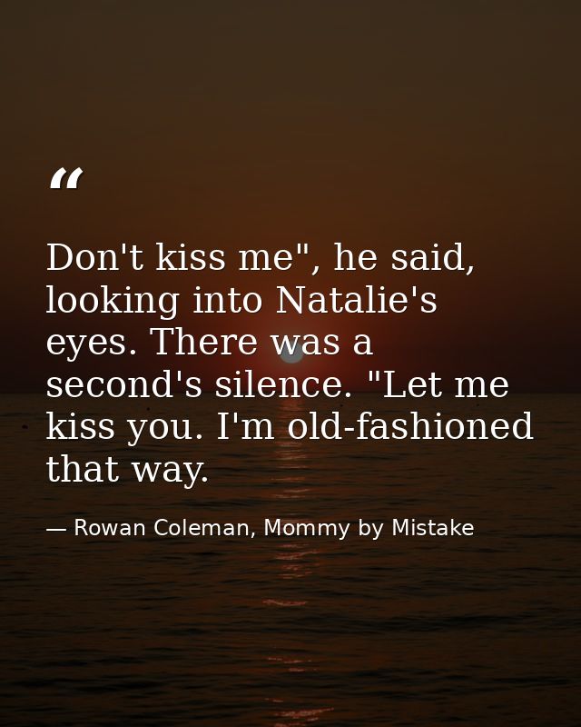 Don't kiss me", he said, looking into Natalie's eyes. There was a second's silence. "Let me kiss you. I'm old-fashioned  — Rowan Coleman, Mommy by Mistake