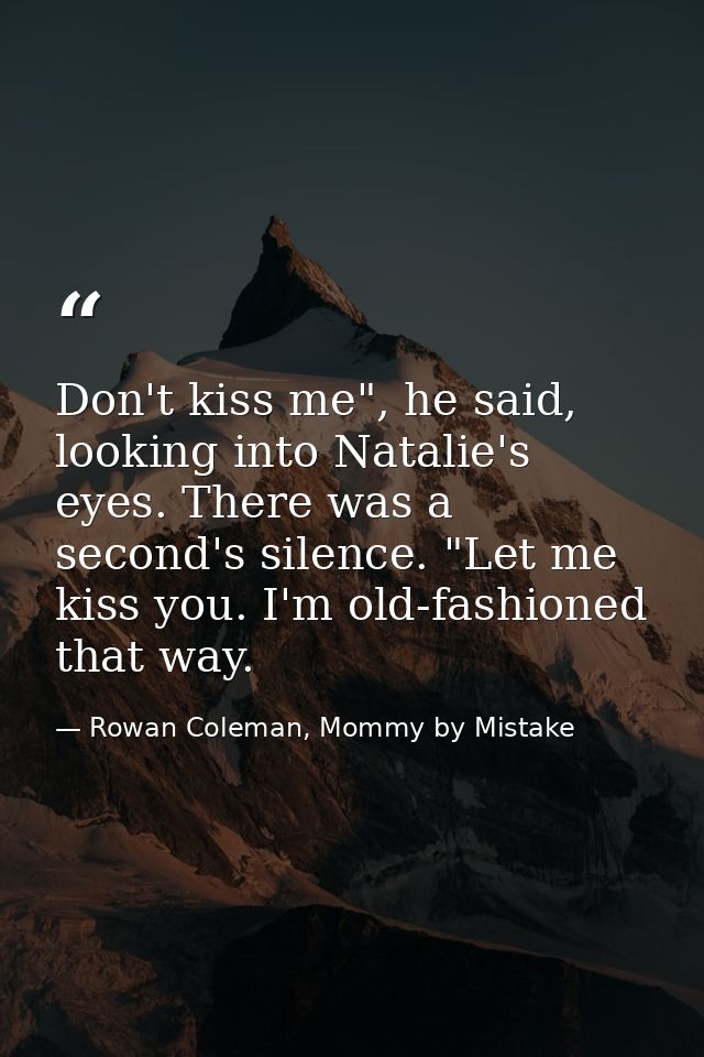 Don't kiss me", he said, looking into Natalie's eyes. There was a second's silence. "Let me kiss you. I'm old-fashioned  — Rowan Coleman, Mommy by Mistake