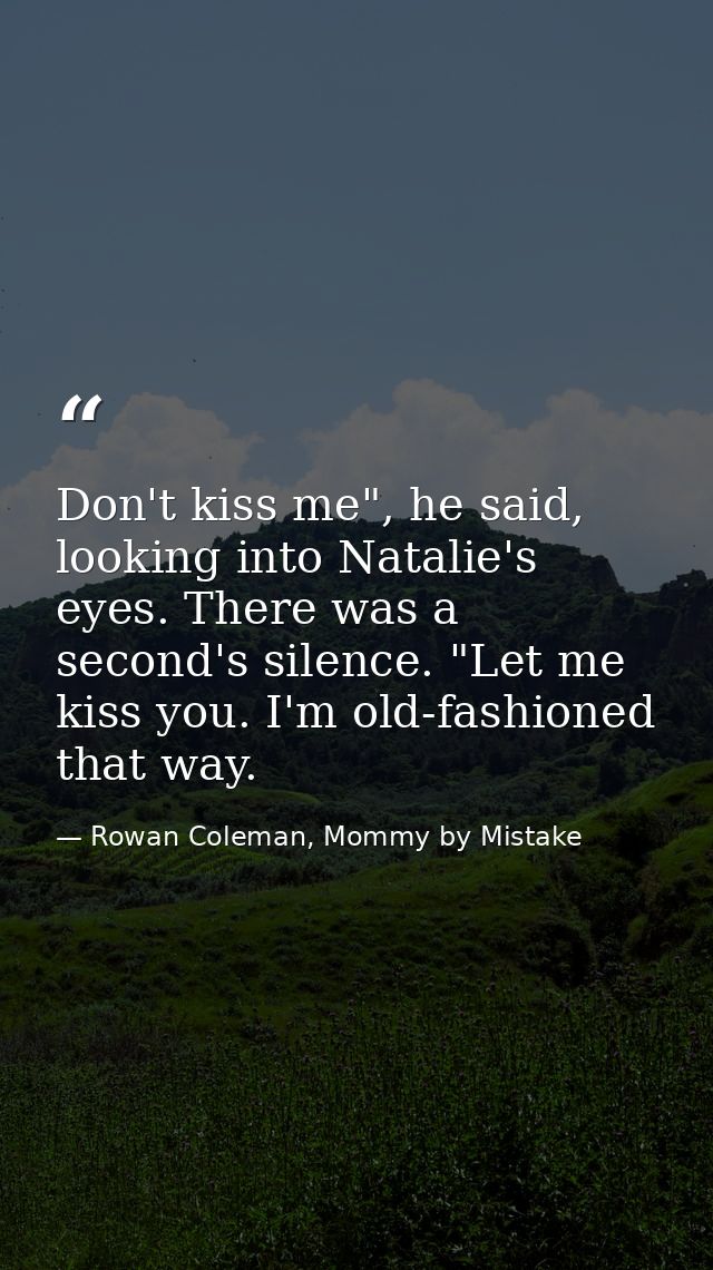 Don't kiss me", he said, looking into Natalie's eyes. There was a second's silence. "Let me kiss you. I'm old-fashioned  — Rowan Coleman, Mommy by Mistake