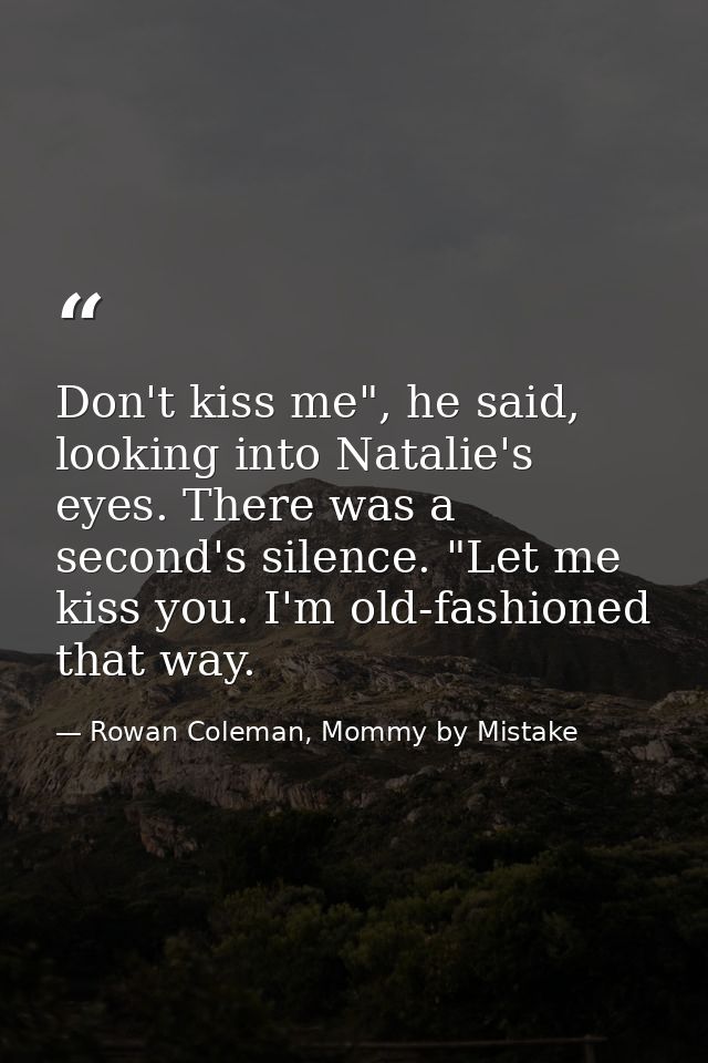 Don't kiss me", he said, looking into Natalie's eyes. There was a second's silence. "Let me kiss you. I'm old-fashioned  — Rowan Coleman, Mommy by Mistake