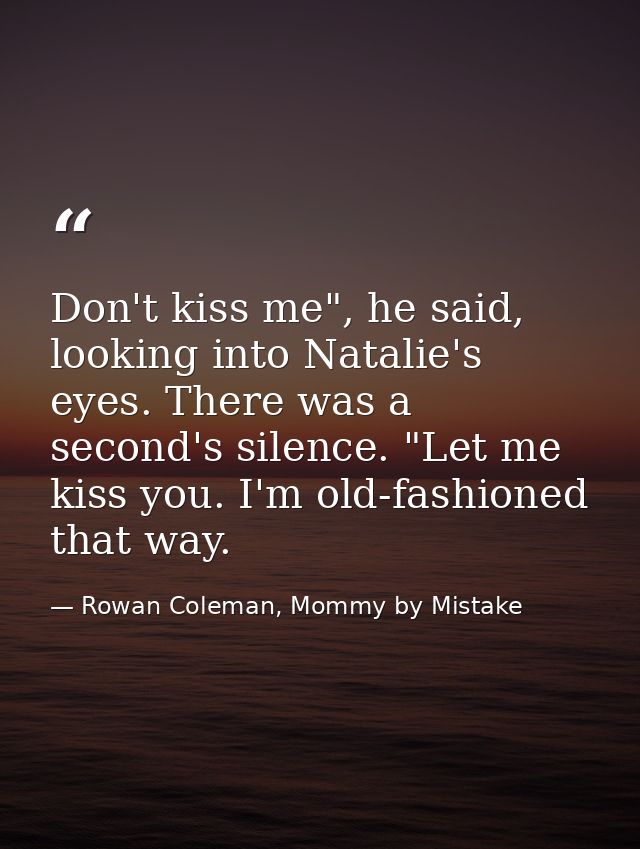 Don't kiss me", he said, looking into Natalie's eyes. There was a second's silence. "Let me kiss you. I'm old-fashioned  — Rowan Coleman, Mommy by Mistake