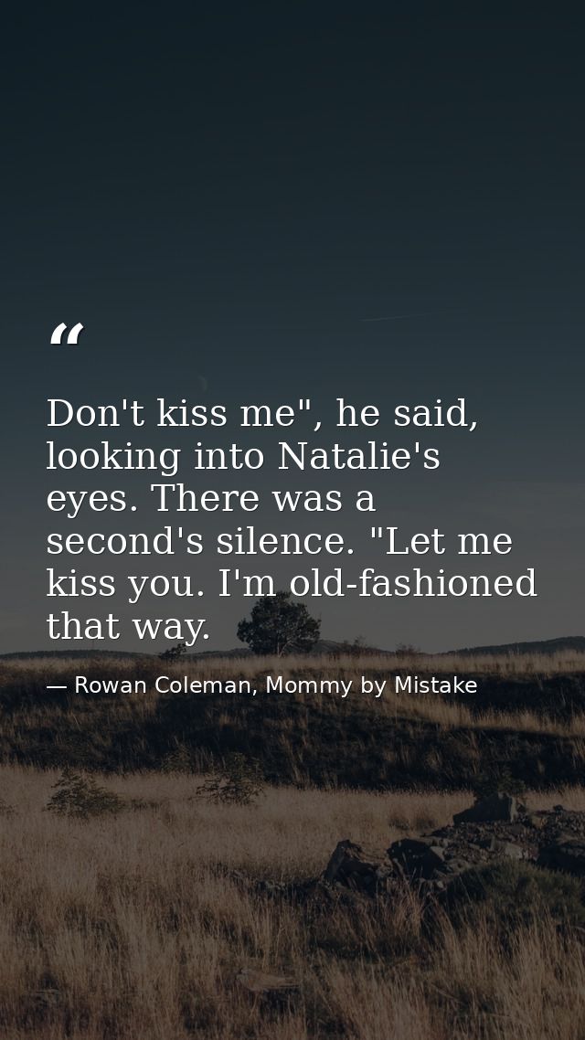 Don't kiss me", he said, looking into Natalie's eyes. There was a second's silence. "Let me kiss you. I'm old-fashioned  — Rowan Coleman, Mommy by Mistake