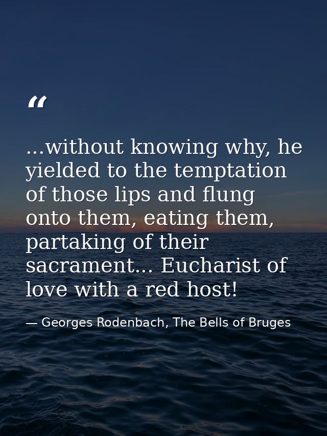 ...without knowing why, he yielded to the temptation of those lips and flung onto them, eating them, partaking of their  — Georges Rodenbach, The Bells of Bruges