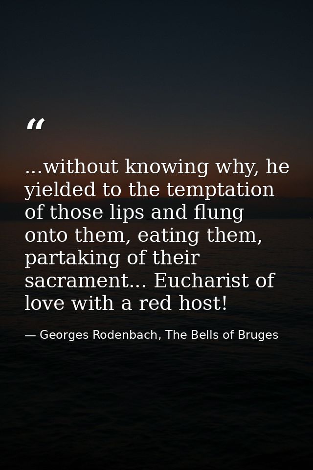 ...without knowing why, he yielded to the temptation of those lips and flung onto them, eating them, partaking of their  — Georges Rodenbach, The Bells of Bruges