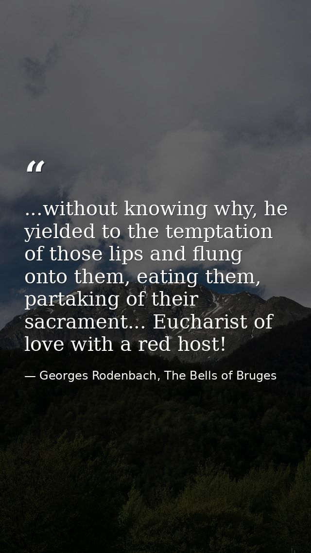 ...without knowing why, he yielded to the temptation of those lips and flung onto them, eating them, partaking of their  — Georges Rodenbach, The Bells of Bruges