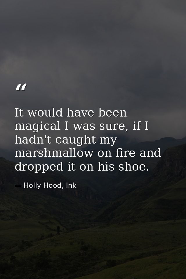 It would have been magical I was sure, if I hadn't caught my marshmallow on fire and dropped it on his shoe. — Holly Hood, Ink