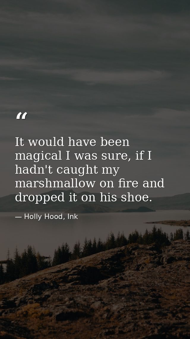 It would have been magical I was sure, if I hadn't caught my marshmallow on fire and dropped it on his shoe. — Holly Hood, Ink
