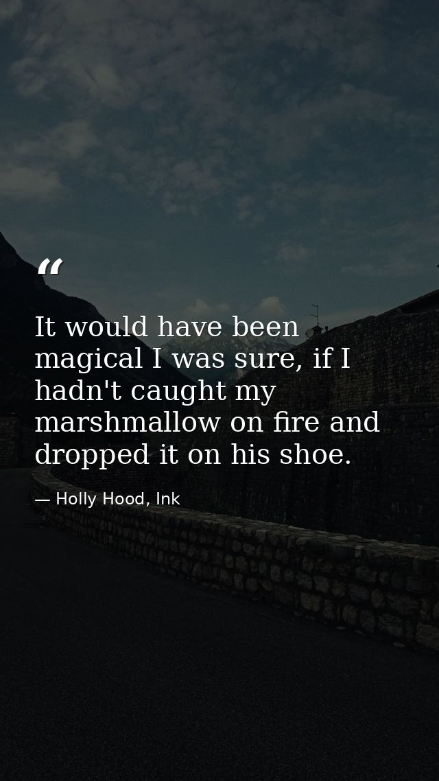 It would have been magical I was sure, if I hadn't caught my marshmallow on fire and dropped it on his shoe. — Holly Hood, Ink