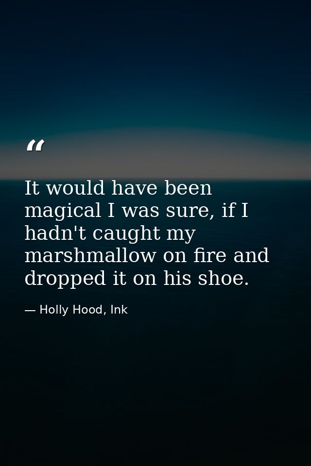 It would have been magical I was sure, if I hadn't caught my marshmallow on fire and dropped it on his shoe. — Holly Hood, Ink