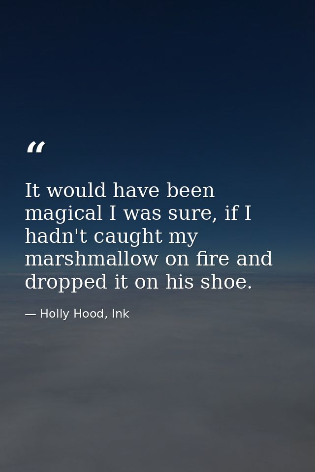 It would have been magical I was sure, if I hadn't caught my marshmallow on fire and dropped it on his shoe. — Holly Hood, Ink