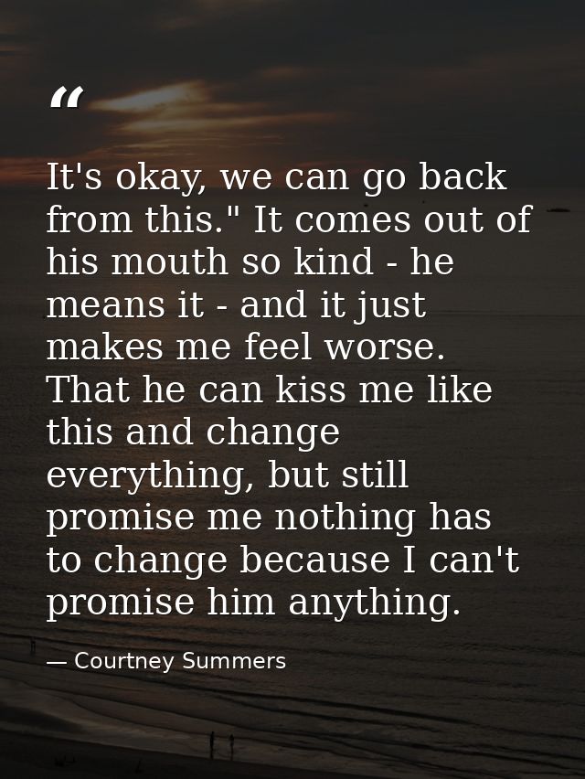 It's okay, we can go back from this." It comes out of his mouth so kind - he means it - and it just makes me feel worse. — Courtney Summers
