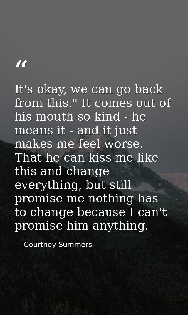 It's okay, we can go back from this." It comes out of his mouth so kind - he means it - and it just makes me feel worse. — Courtney Summers
