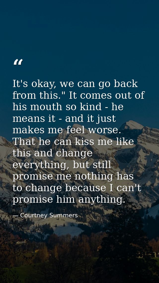 It's okay, we can go back from this." It comes out of his mouth so kind - he means it - and it just makes me feel worse. — Courtney Summers