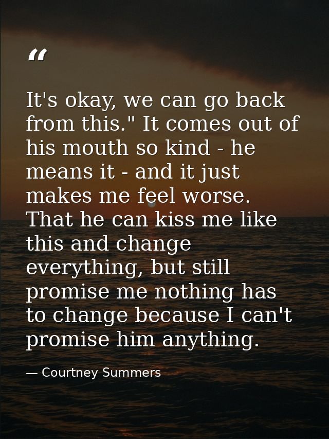 It's okay, we can go back from this." It comes out of his mouth so kind - he means it - and it just makes me feel worse. — Courtney Summers