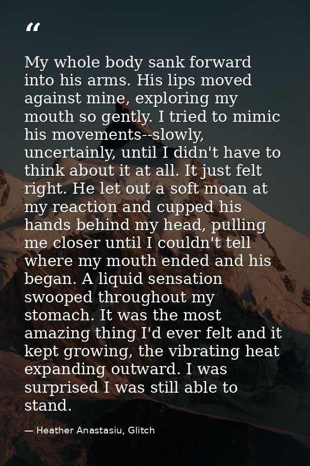 My whole body sank forward into his arms. His lips moved against mine, exploring my mouth so gently. I tried to mimic hi — Heather Anastasiu, Glitch
