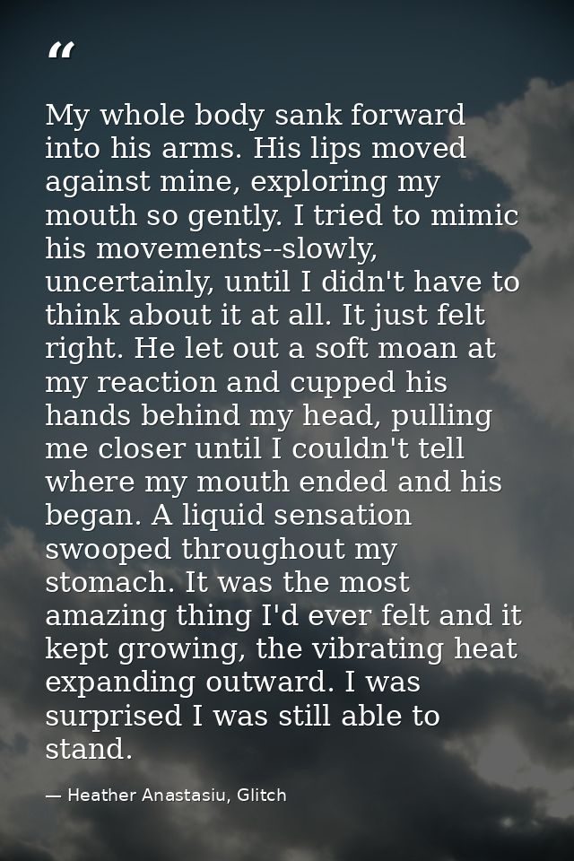 My whole body sank forward into his arms. His lips moved against mine, exploring my mouth so gently. I tried to mimic hi — Heather Anastasiu, Glitch