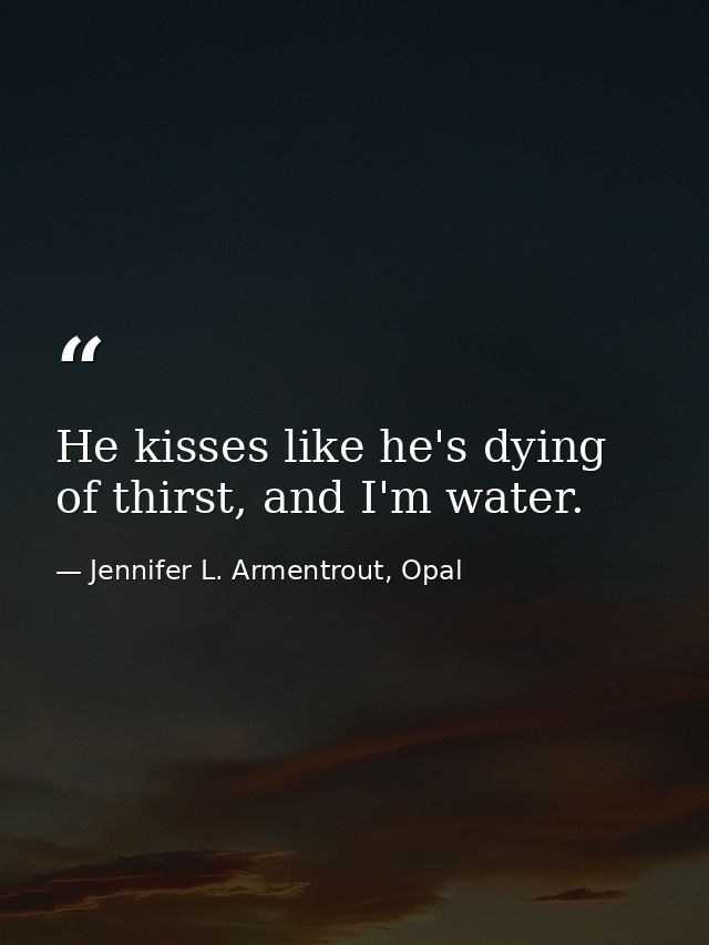 He kisses like he's dying of thirst, and I'm water. — Jennifer L. Armentrout, Opal