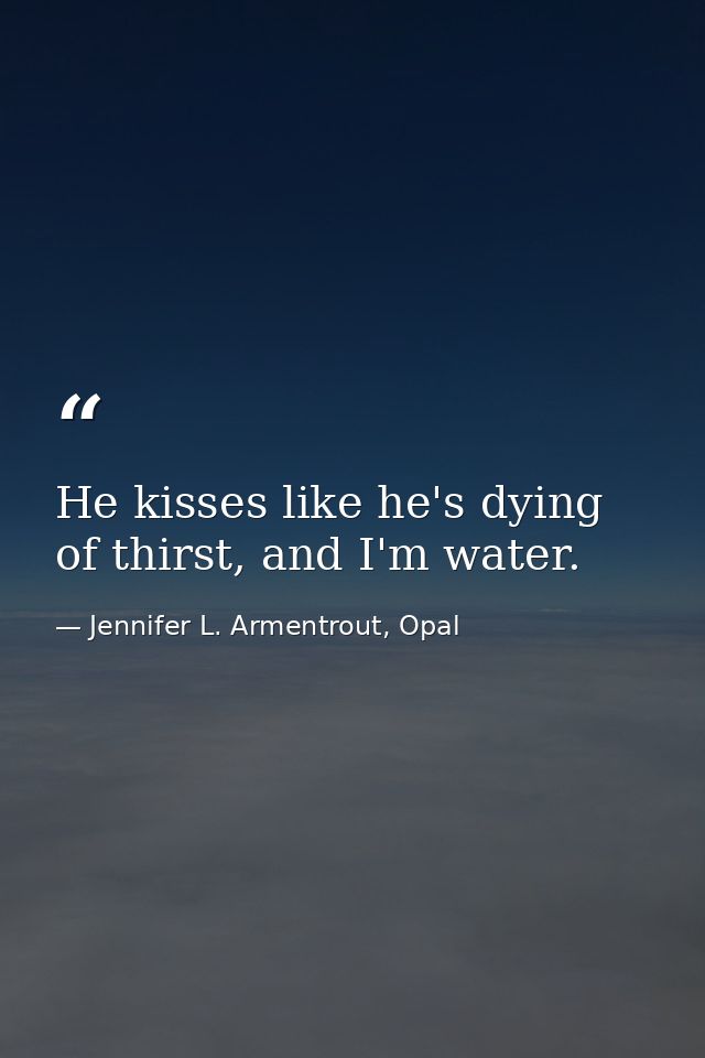 He kisses like he's dying of thirst, and I'm water. — Jennifer L. Armentrout, Opal