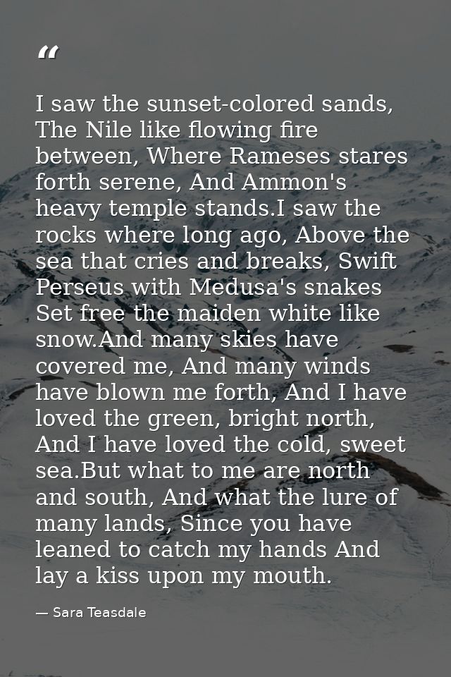 I saw the sunset-colored sands, The Nile like flowing fire between, Where Rameses stares forth serene, And Ammon's heavy — Sara Teasdale