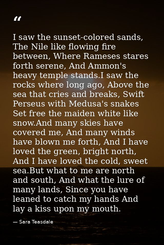 I saw the sunset-colored sands, The Nile like flowing fire between, Where Rameses stares forth serene, And Ammon's heavy — Sara Teasdale