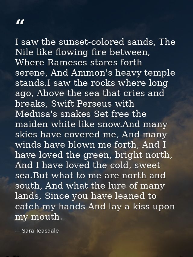 I saw the sunset-colored sands, The Nile like flowing fire between, Where Rameses stares forth serene, And Ammon's heavy — Sara Teasdale