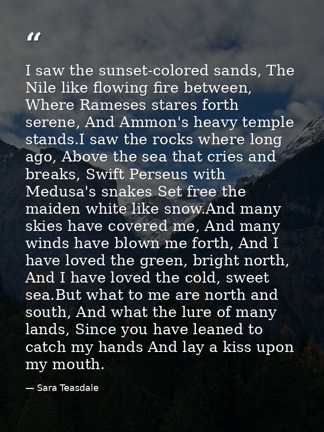 I saw the sunset-colored sands, The Nile like flowing fire between, Where Rameses stares forth serene, And Ammon's heavy — Sara Teasdale