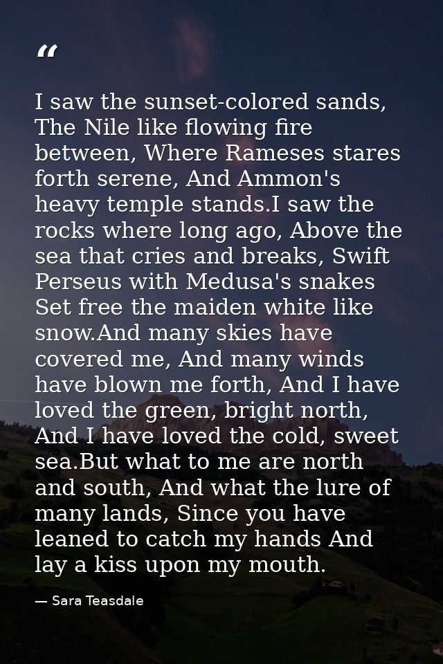 I saw the sunset-colored sands, The Nile like flowing fire between, Where Rameses stares forth serene, And Ammon's heavy — Sara Teasdale
