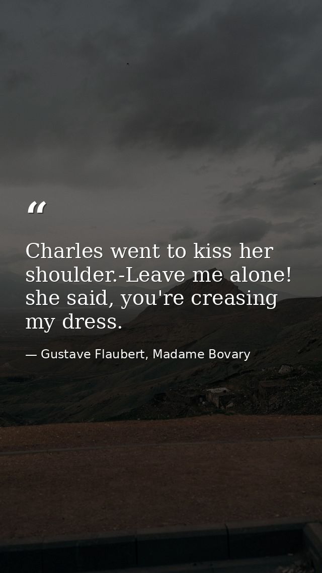 Charles went to kiss her shoulder.-Leave me alone! she said, you're creasing my dress. — Gustave Flaubert, Madame Bovary