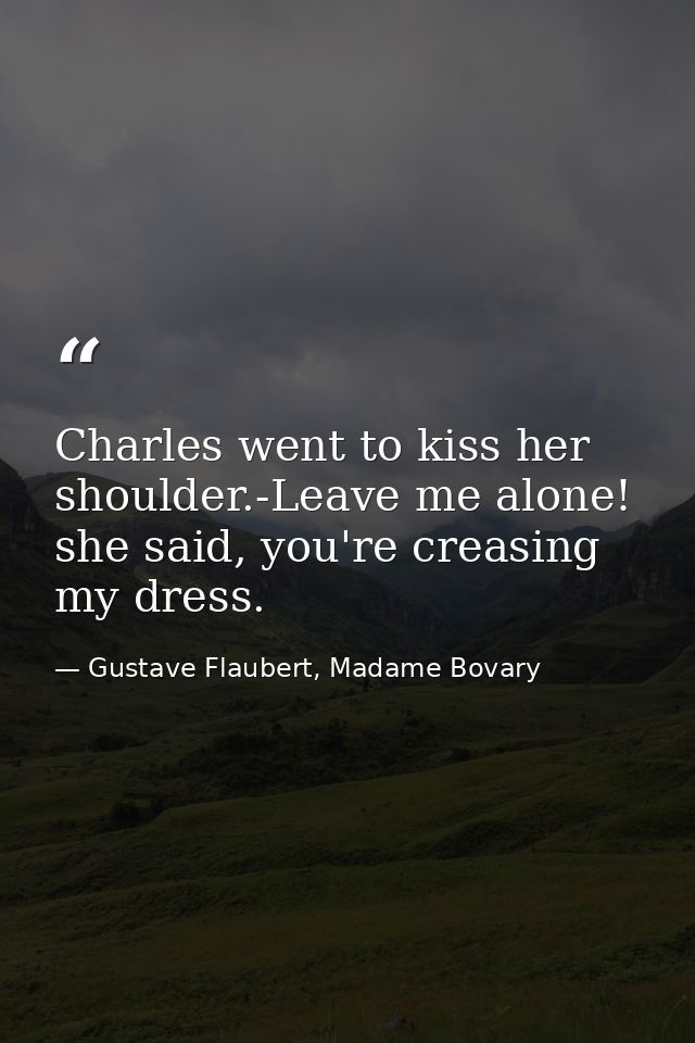 Charles went to kiss her shoulder.-Leave me alone! she said, you're creasing my dress. — Gustave Flaubert, Madame Bovary