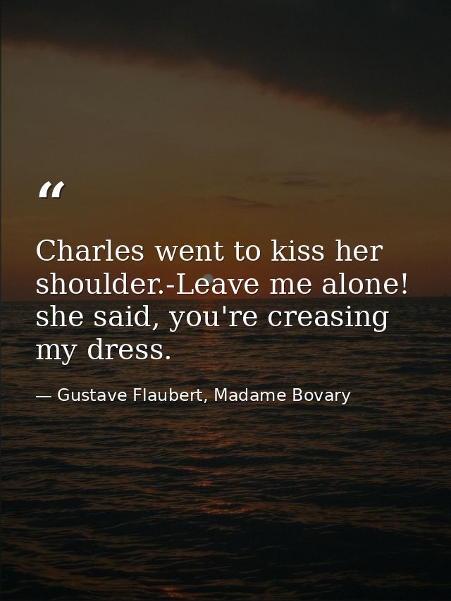 Charles went to kiss her shoulder.-Leave me alone! she said, you're creasing my dress. — Gustave Flaubert, Madame Bovary