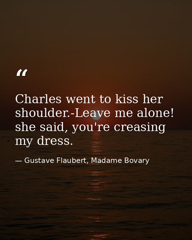 Charles went to kiss her shoulder.-Leave me alone! she said, you're creasing my dress. — Gustave Flaubert, Madame Bovary