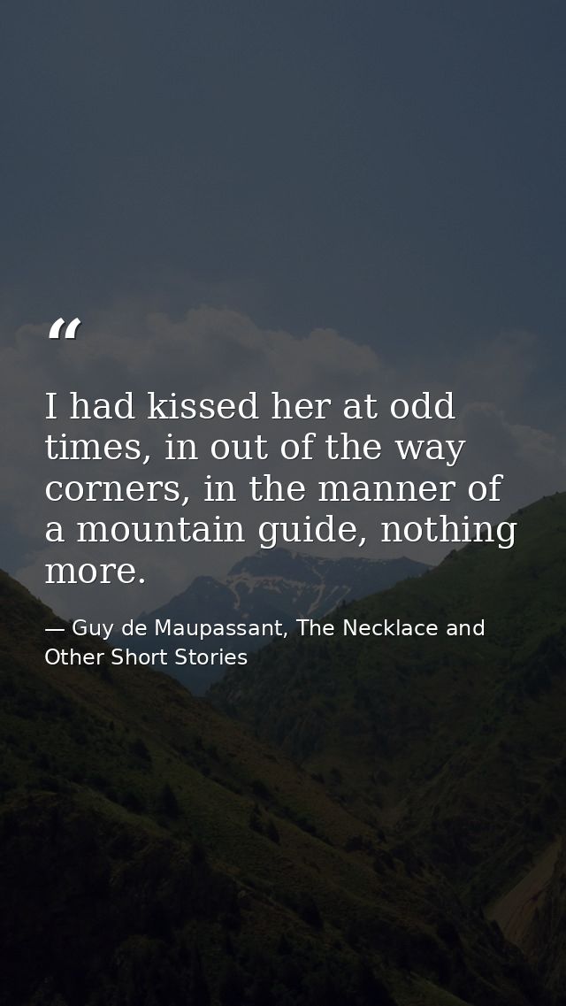 I had kissed her at odd times, in out of the way corners, in the manner of a mountain guide, nothing more. — Guy de Maupassant, The Necklace and Other Short Stories