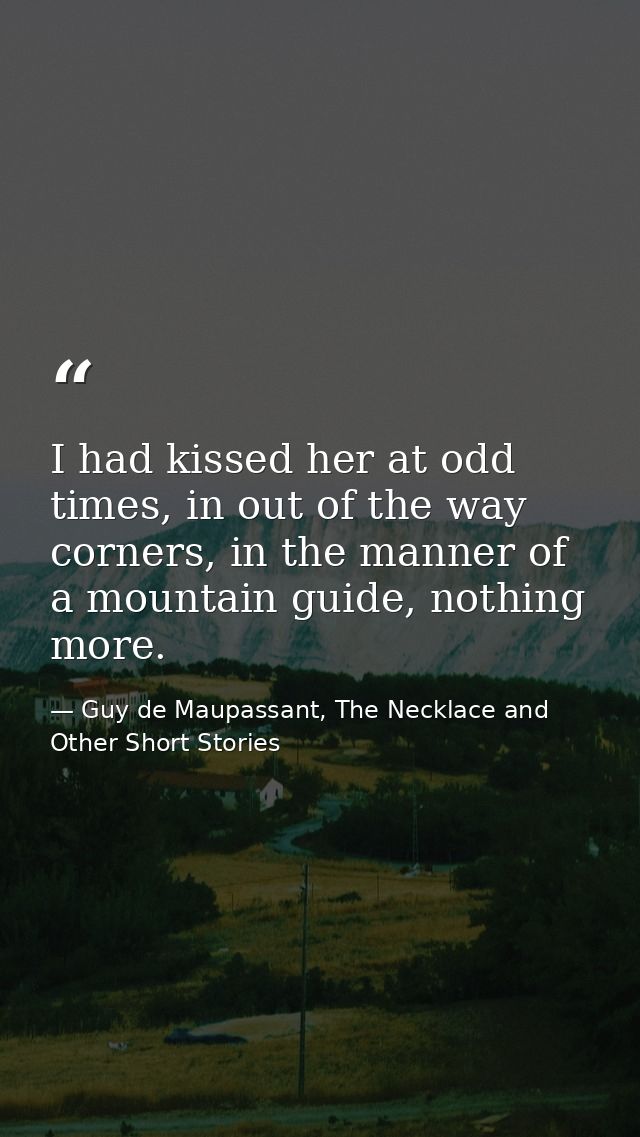 I had kissed her at odd times, in out of the way corners, in the manner of a mountain guide, nothing more. — Guy de Maupassant, The Necklace and Other Short Stories