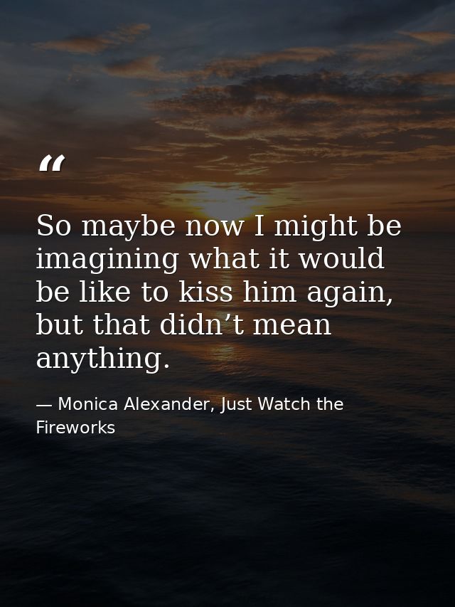 So maybe now I might be imagining what it would be like to kiss him again, but that didn’t mean anything. — Monica Alexander, Just Watch the Fireworks