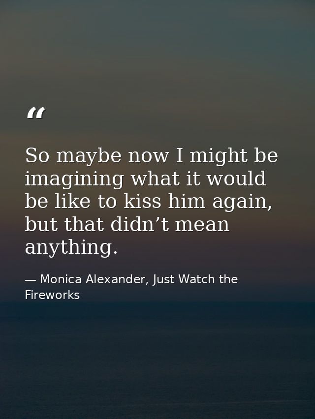 So maybe now I might be imagining what it would be like to kiss him again, but that didn’t mean anything. — Monica Alexander, Just Watch the Fireworks