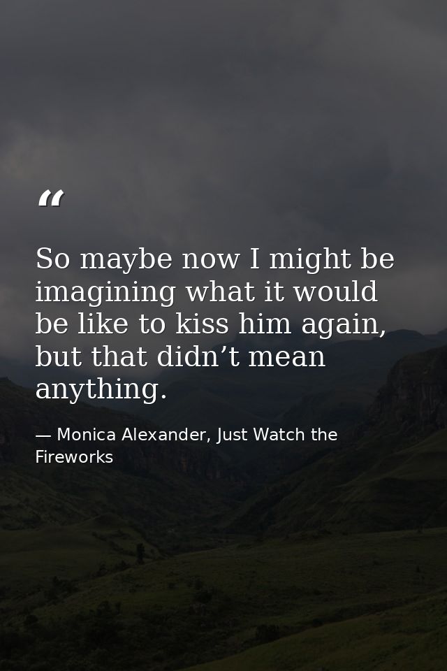 So maybe now I might be imagining what it would be like to kiss him again, but that didn’t mean anything. — Monica Alexander, Just Watch the Fireworks