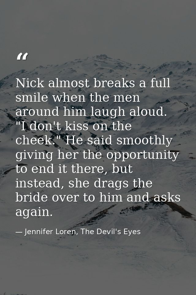 Nick almost breaks a full smile when the men around him laugh aloud. "I don't kiss on the cheek." He said smoothly givin — Jennifer Loren, The Devil's Eyes