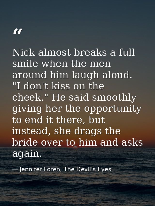 Nick almost breaks a full smile when the men around him laugh aloud. "I don't kiss on the cheek." He said smoothly givin — Jennifer Loren, The Devil's Eyes