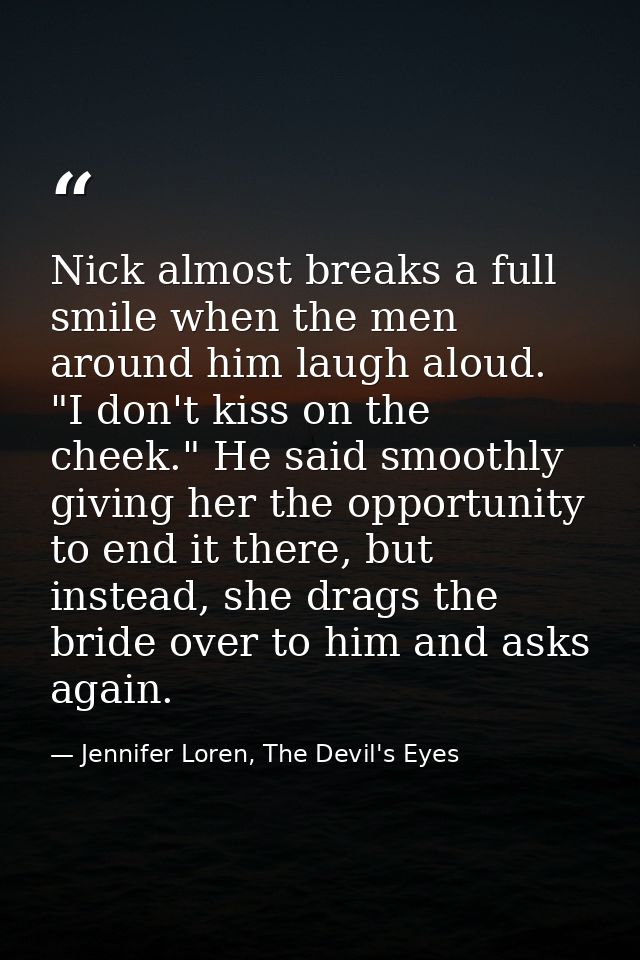 Nick almost breaks a full smile when the men around him laugh aloud. "I don't kiss on the cheek." He said smoothly givin — Jennifer Loren, The Devil's Eyes