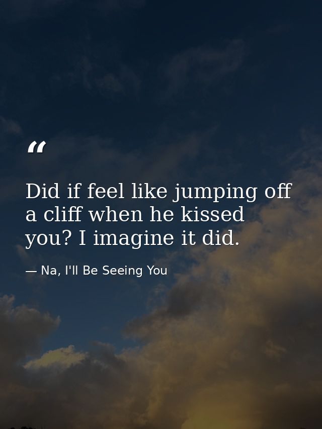 Did if feel like jumping off a cliff when he kissed you? I imagine it did. — Na, I'll Be Seeing You