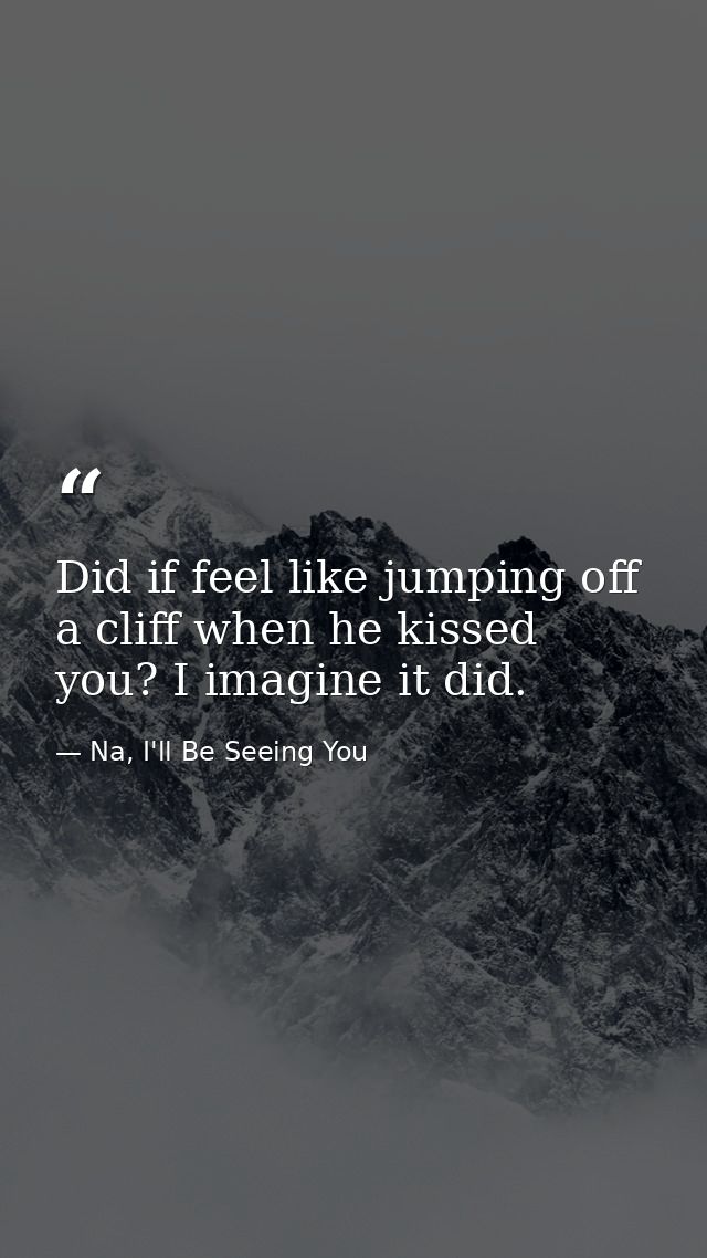 Did if feel like jumping off a cliff when he kissed you? I imagine it did. — Na, I'll Be Seeing You