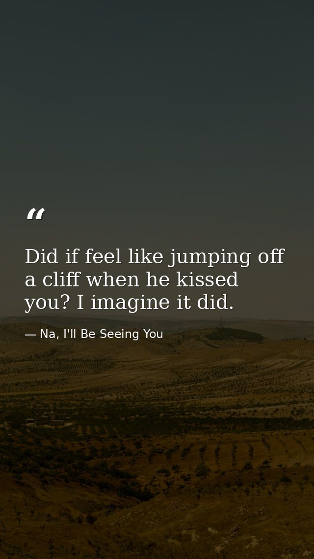 Did if feel like jumping off a cliff when he kissed you? I imagine it did. — Na, I'll Be Seeing You