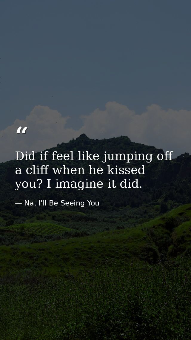 Did if feel like jumping off a cliff when he kissed you? I imagine it did. — Na, I'll Be Seeing You